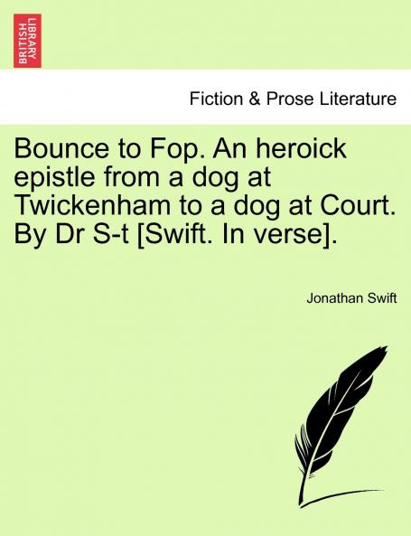 Bounce to Fop. An heroick epistle from a dog at Twickenham to a dog at Court. By Dr S-t [Swift. In verse].