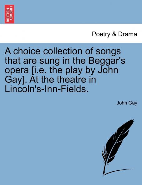 A choice collection of songs that are sung in the Beggar's opera [i.e. the play by John Gay]. At the theatre in Lincoln's-Inn-Fields.