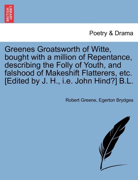 Greenes Groatsworth of Witte bought with a million of Repentance describing the Folly of Youth and falshood of Makeshift Flatterers etc. [Edited by J. H. i.e. John Hind?] B.L.