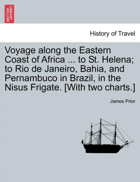 Voyage along the Eastern Coast of Africa ... to St. Helena; to Rio de Janeiro Bahia and Pernambuco in Brazil in the Nisus Frigate. [With two charts.]