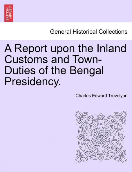 A Report upon the Inland Customs and Town-Duties of the Bengal Presidency.