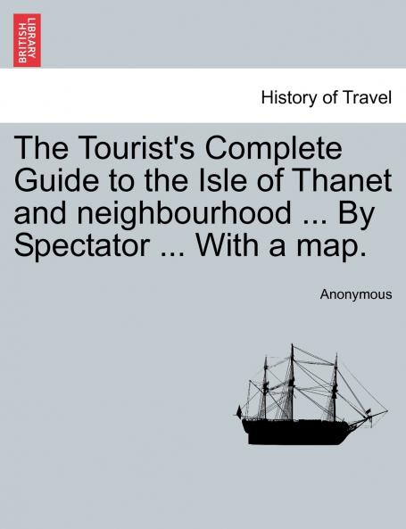 The Tourist's Complete Guide to the Isle of Thanet and neighbourhood ... By Spectator ... With a map.