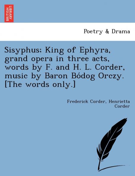 Sisyphus; King of Ephyra grand opera in three acts words by F. and H. L. Corder music by Baron Bo´dog Orczy. [The words only.]