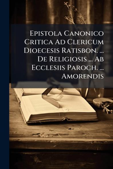 Epistola Canonico Critica Ad Clericum Dioecesis Ratisbon. ... De Religiosis ... Ab Ecclesiis Paroch. ... Amorendis