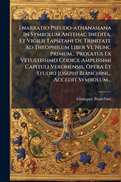 Enarratio Pseudo-athanasiana In Symbolum Antehac Inedita Et Vigilii Tapsitani De Trinitate Ad Theophilum Liber Vi Nunc Primum... Prolatus Ex Vetustissimo Codice Amplissimi Capituli Veronensis Opera Et Studio Josephi Bianchini... Accedit Symbolum...