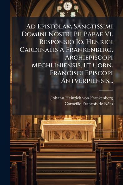 Ad Epistolam Sanctissimi Domini Nostri Pii Papae Vi. Responsio Jo. Henrici Cardinalis A Frankenberg Archiepiscopi Mechliniensis Et Corn. Francisci Episcopi Antverpiensis...