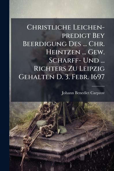 Christliche Leichen-predigt Bey Beerdigung Des ... Chr. Heintzen ... Gew. Scharff- Und ... Richters Zu Leipzig Gehalten D. 3. Febr. 1697