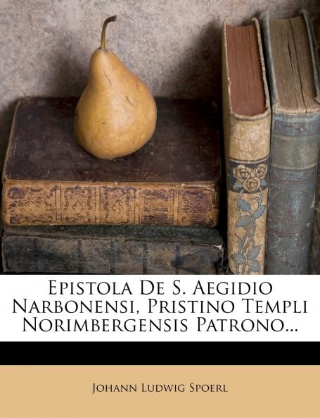 Epistola De S. Aegidio Narbonensi Pristino Templi Norimbergensis Patrono...