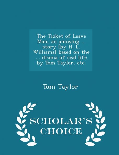 The Ticket of Leave Man an amusing ... story [by H. L. Williams] based on the ... drama of real life by Tom Taylor etc. - Scholar's Choice Edition