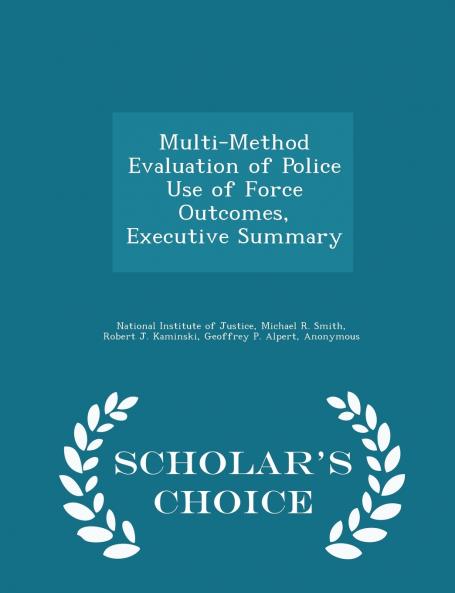 Multi-Method Evaluation of Police Use of Force Outcomes Executive Summary - Scholar's Choice Edition
