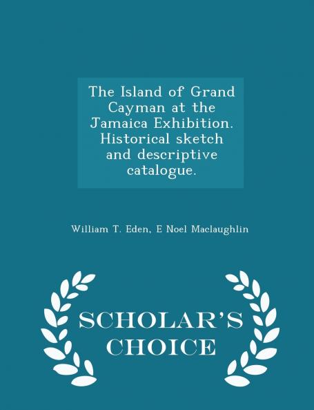 The Island of Grand Cayman at the Jamaica Exhibition. Historical sketch and descriptive catalogue. - Scholar's Choice Edition