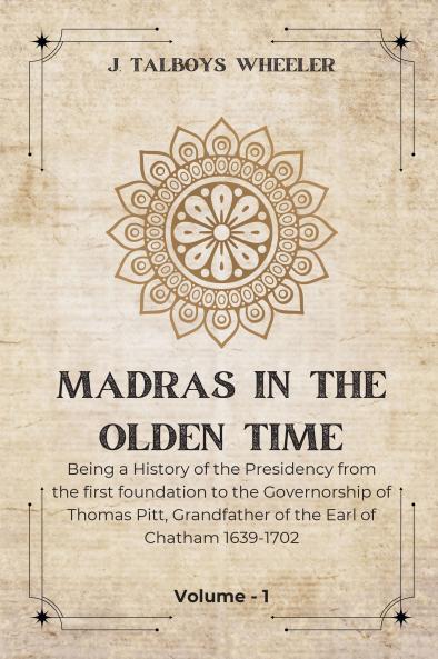 MADRAS IN THE OLDEN TIME Being a History of the Presidency from the first foundation to the Governorship of Thomas Pitt Grandfather of the Earl of Chatham 1639-1702