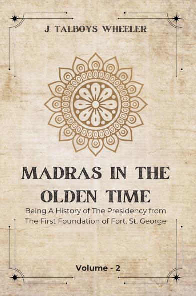 MADRAS IN THE OLDEN TIME Being a History of the Presidency from the first foundation to the Governorship of Thomas Pitt Grandfather of the Earl of Chatham 1639-1702