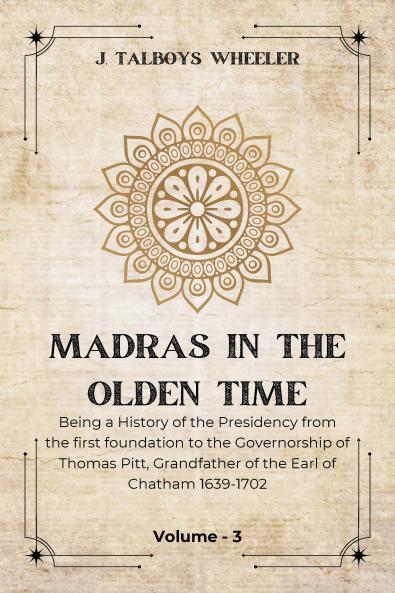 MADRAS IN THE OLDEN TIME Being a History of the Presidency from the first foundation to the Governorship of Thomas Pitt Grandfather of the Earl of Chatham 1639-1702