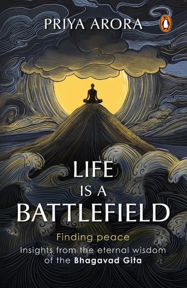Life Is A Battlefield: Insights From The Eternal Wisdom Of The Bhagavad Gita