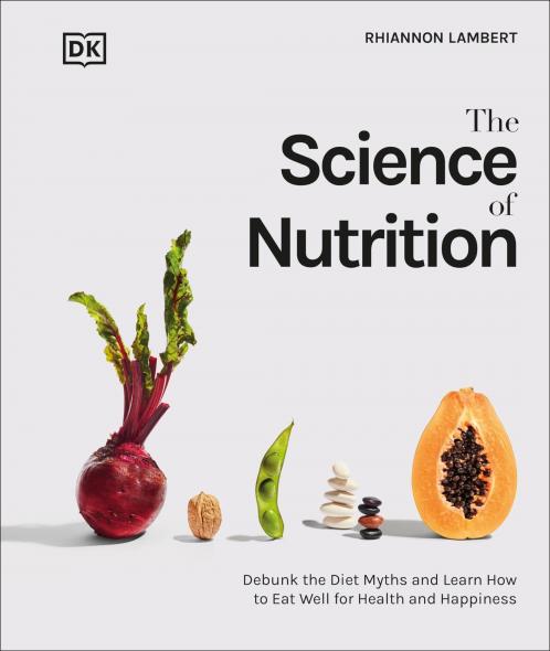 THE SCIENCE OF NUTRITION : DEBUNK THE DIET MYTHS AND LEARN HOW TO EAT WELL FOR HEALTH AND HAPPINESS