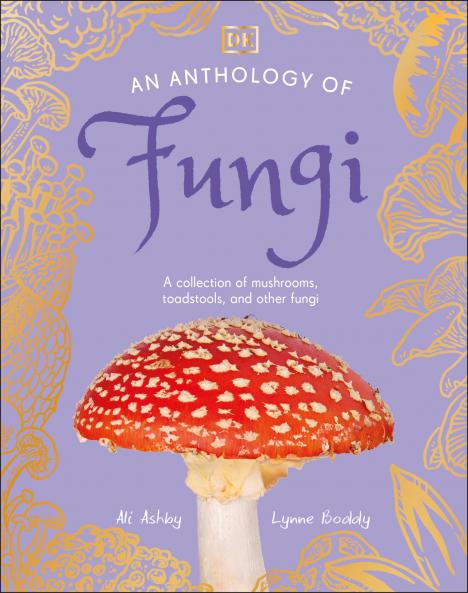 An Anthology of Fungi: A Collection of 100 Mushrooms Toadstools and Other Fungi