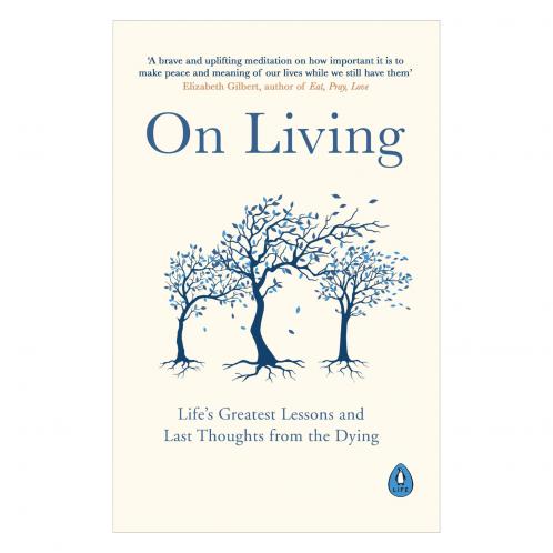 On Living: Lifeâ€™s Greatest Lessons and Last Thoughts From the Dying