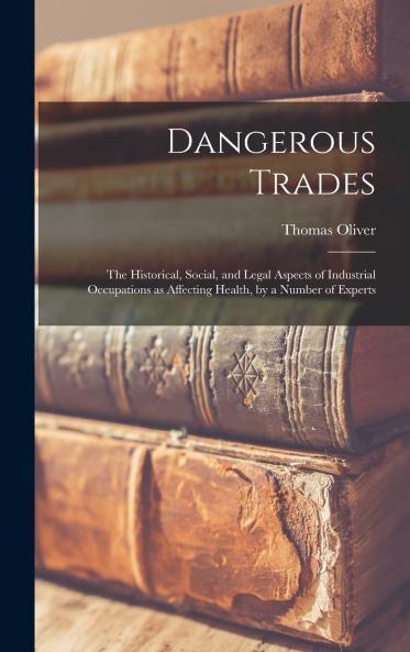 Dangerous Trades: The Historical Social and Legal Aspects of Industrial Occupations as Affecting Health by a Number of Experts (Classic Reprint)