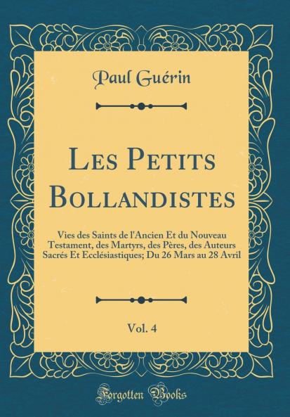 Les Petits Bollandistes Vol. 4: Vies des Saints de l''Ancien Et du Nouveau Testament des Martyrs des PÃ¨res des Auteurs SacrÃ©s Et EcclÃ©siastiques; Du 26 Mars au 28 Avril (Classic Reprint)