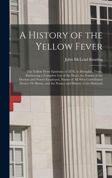 Yellow Fever Epidemic of 1878 in Memphis Tenn: Embracing a Complete List of the Dead the Names of the Doctors and Nurses Employed Names of All Who Contributed Money or Means and the Names and History of the Howards Together With Other Data and