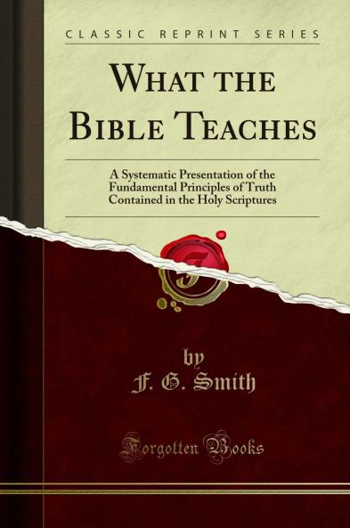 What the Bible Teaches: A Systematic Presentation of the Fundamental Principles of Truth Contained in the Holy Scriptures (Classic Reprint)