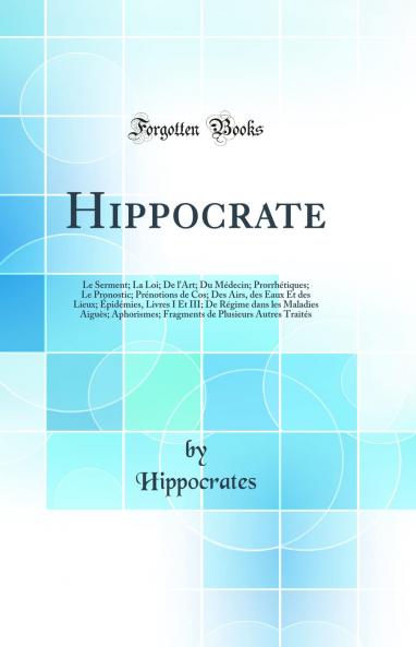Hippocrate: Le Serment; La Loi; De l''Art; Du MÃ©decin; ProrrhÃ©tiques; Le Pronostic; PrÃ©notions de Cos; Des Airs des Eaux Et des Lieux; Ã‰pidÃ©mies Livres I Et III; De RÃ©gime dans les Maladies AiguÃ¨s; Aphorismes; Fragments de Plusieurs Autres TraitÃ©