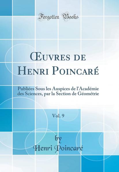 Å’uvres de Henri PoincarÃ© Vol. 9: PubliÃ©es Sous les Auspices de l''AcadÃ©mie des Sciences par la Section de GÃ©omÃ©trie (Classic Reprint)