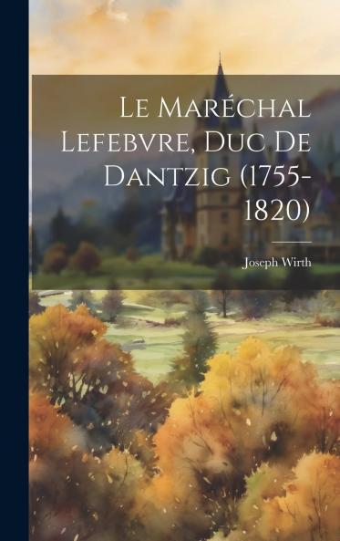 Le MarÃ©chal LefÃ¨bvre Duc de Dantzig (1755-1820) (Classic Reprint)