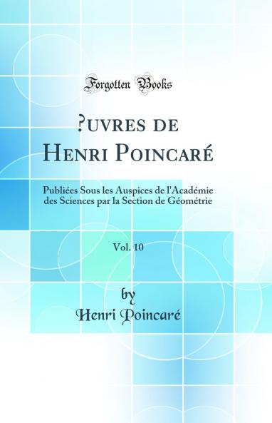 Å’uvres de Henri PoincarÃ© Vol. 10: PubliÃ©es Sous les Auspices de l''AcadÃ©mie des Sciences par la Section de GÃ©omÃ©trie (Classic Reprint)