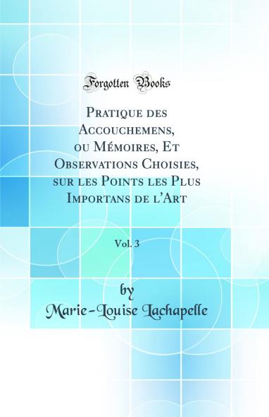 Pratique des Accouchemens ou MÃ©moires Et Observations Choisies sur les Points les Plus Importans de l''Art Vol. 3 (Classic Reprint)
