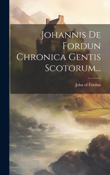 Johannis De Fordun Chronica Gentis Scotorum (Classic Reprint)