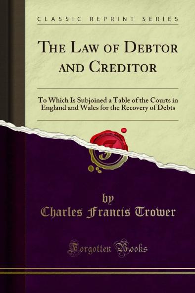 Law of Debtor and Creditor: To Which Is Subjoined a Table of the Courts in England and Wales for the Recovery of Debts (Classic Reprint)