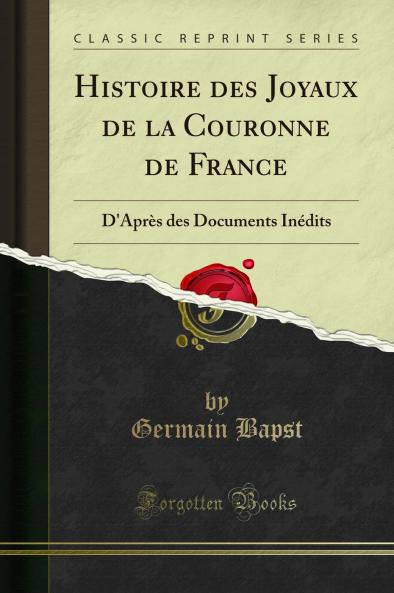 Histoire des Joyaux de la Couronne de France: D''AprÃ¨s des Documents InÃ©dits (Classic Reprint)