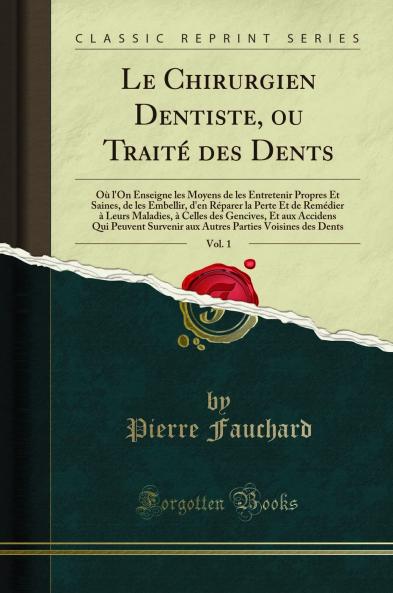Le Chirurgien Dentiste ou TraitÃ© des Dents Vol. 1: OÃ¹ l''On Enseigne les Moyens de les Entretenir Propres Et Saines de les Embellir d''en RÃ©parer la Perte Et de RemÃ©dier Ã  Leurs Maladies Ã  Celles des Gencives Et aux Accidens Qui Peuvent Survenir