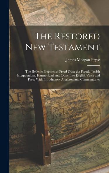 Restored New Testament: The Hellenic Fragments Freed From the Pseudo-Jewish Interpolations Harmonized and Done Into English Verse and Prose; With Introductory Analyses and Commentaries Giving an Interpretation According to Ancient Philosophy and