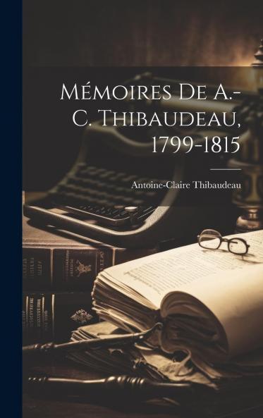 MÃ©moires de A.-C. Thibaudeau 1799-1815 (Classic Reprint)