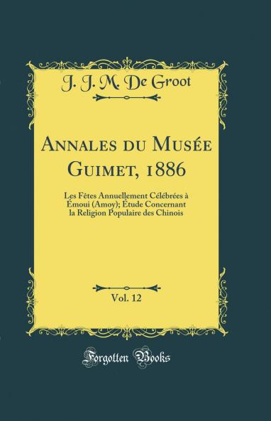 Annales du MusÃ©e Guimet 1886 Vol. 12: Les FÃªtes Annuellement CÃ©lÃ©brÃ©es Ã  Ã‰moui (Amoy); Ã‰tude Concernant la Religion Populaire des Chinois (Classic Reprint)