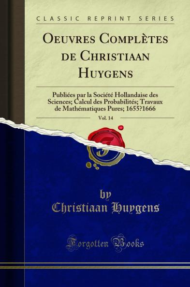 Oeuvres ComplÃ¨tes de Christiaan Huygens Vol. 14: PubliÃ©es par la SociÃ©tÃ© Hollandaise des Sciences; Calcul des ProbabilitÃ©s; Travaux de MathÃ©matiques Pures; 1655â€“1666 (Classic Reprint)