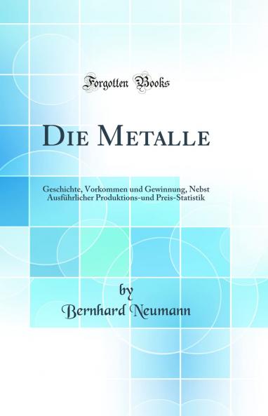 Die Metalle: Geschichte Vorkommen und Gewinnung Nebst AusfÃ¼hrlicher Produktions-und Preis-Statistik (Classic Reprint)