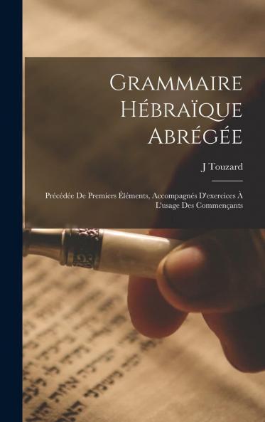 Grammaire HÃ©braÃ¯que AbrÃ©gÃ©e: PrÃ©cÃ©dÃ©e de Premiers Ã‰lÃ©ments AccompagnÃ©s d''Exercices Ã  l''Usage des CommenÃ§ants (Classic Reprint)