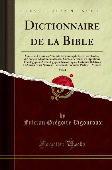 Dictionnaire de la Bible Vol. 4: Contenant Tous les Noms de Personnes de Lieux de Plantes d''Animaux MentionnÃ©s dans les Saintes Ã‰critures les Questions ThÃ©ologiques ArchÃ©ologiques Scientifiques Critiques Relatives Ã  l''Ancien Et au Nouveau Test