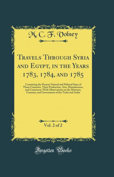 Travels Through Syria and Egypt in the Years 1783 1784 and 1785 Vol. 2 of 2: Containing the Present Natural and Political State of Those Countries Their Production Arts Manufactures and Commerce; With Observations on the Manners Customs and Gove