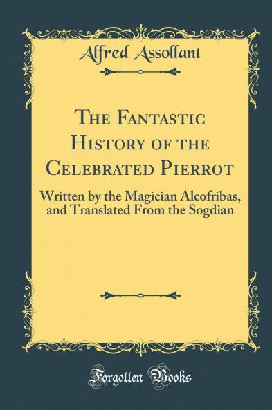 Fantastic History of the Celebrated Pierrot: Written by the Magician Alcofribas and Translated From the Sogdian (Classic Reprint)
