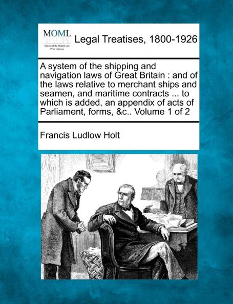 A System of the Shipping and Navigation Laws of Great Britain Vol. 1 of 2: And of the Laws Relative to Merchant Ships and Seamen; And Maritime Contracts to Which Is Added an Appendix of Acts of Parliament Forms (Classic Reprint)