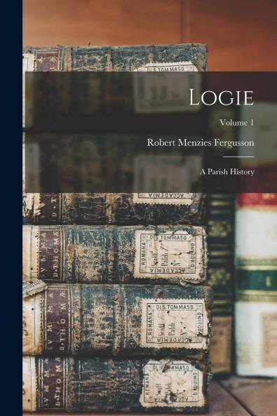 Logie Vol. 1: A Parish History (Classic Reprint)