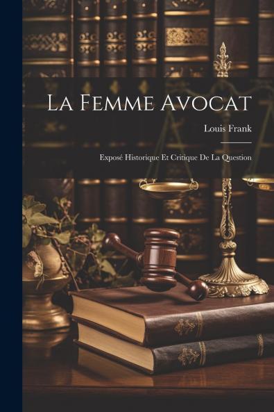 La Femme-Avocat: ExposÃ© Historique Et Critique de la Question (Classic Reprint)