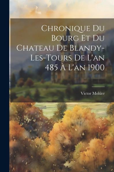Chronique du Bourg Et du Chateau de Blandy-les-Tours de l'An 485 Ã  l'An 1900 (Classic Reprint)