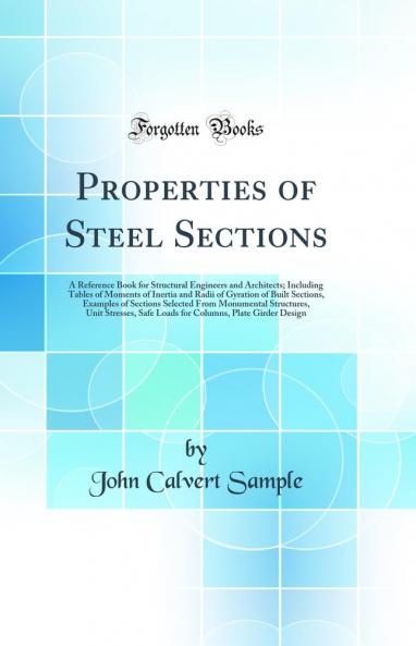 Properties of Steel Sections: A Reference Book for Structural Engineers and Architects; Including Tables of Moments of Inertia and Radii of Gyration of Built Sections Examples of Sections Selected From Monumental Structures Unit Stresses Safe Loads for