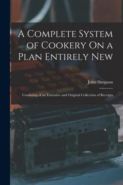 Complete System of Cookery on a Plan Entirely New: Consisting of an Extensive and Original Collection of Receipts in Cookery Confectionary Etc. With Bills of Fare for Every Day in the Year (Classic Reprint)